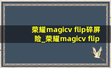 荣耀magicv flip碎屏险_荣耀magicv flip参数